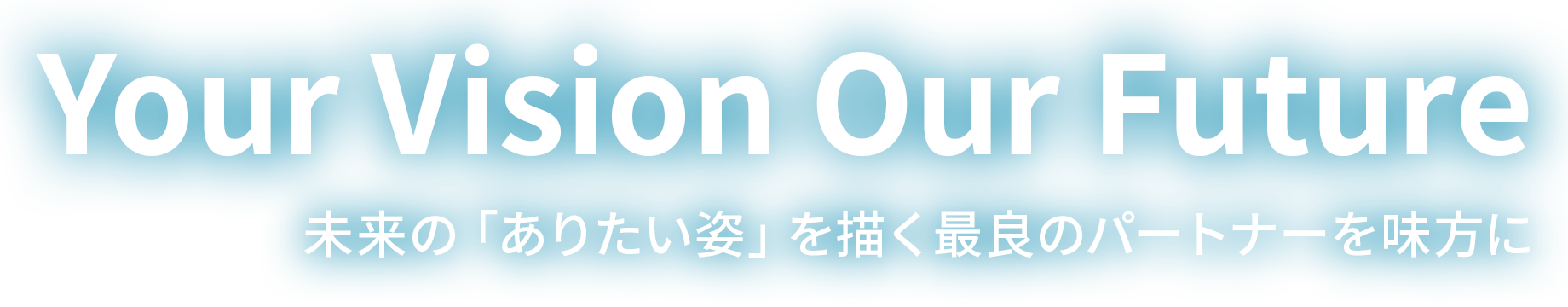 Your Vision Our Future 未来の「ありたい姿」を描く最良のパートナーを味方に